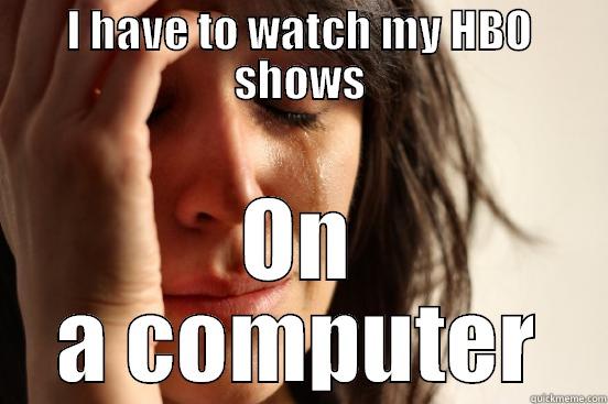 I HAVE TO WATCH MY HBO SHOWS ON A COMPUTER First World Problems