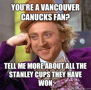 You're a Vancouver Canucks fan? Tell me more about all the Stanley cups they have won  Condescending Wonka