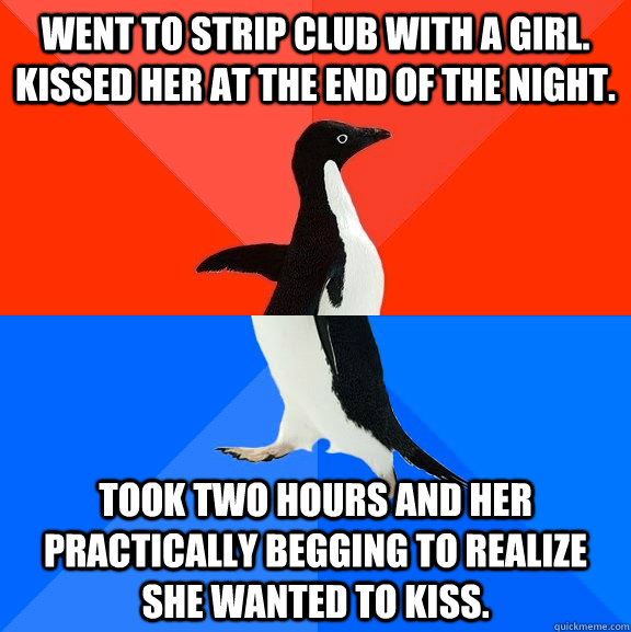 Went to Strip Club with a Girl. Kissed her at the end of the night. Took two hours and her practically begging to realize she wanted to kiss.  Socially Awesome Awkward Penguin