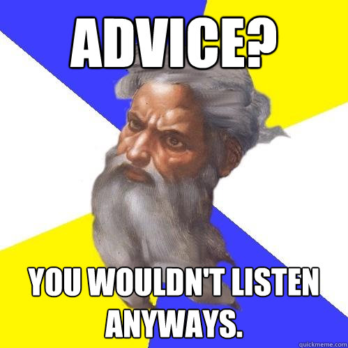 Advice? You wouldn't listen anyways.  Advice God