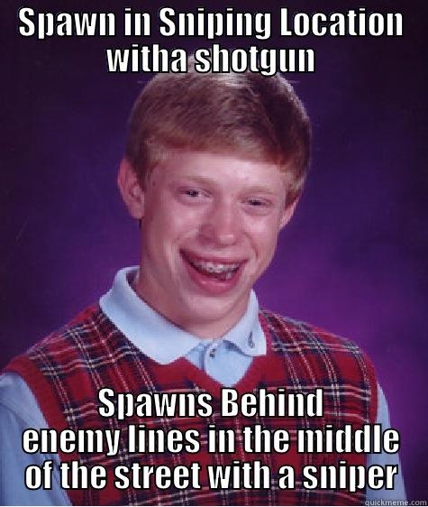 SPAWN IN SNIPING LOCATION WITHA SHOTGUN SPAWNS BEHIND ENEMY LINES IN THE MIDDLE OF THE STREET WITH A SNIPER Bad Luck Brian