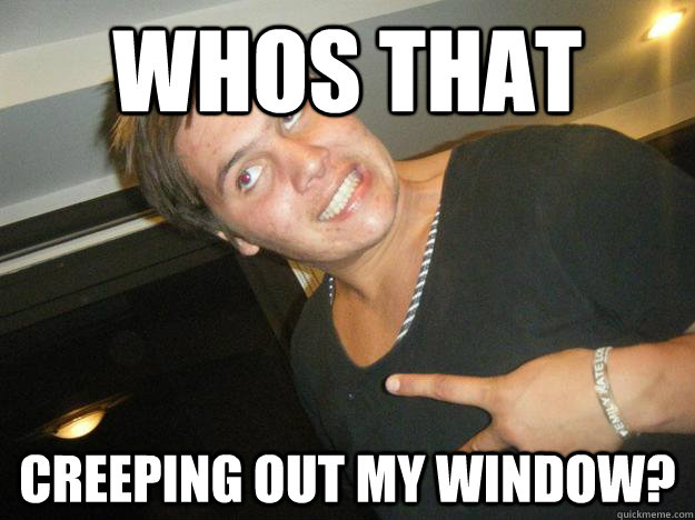 Whos that Creeping out my window?  