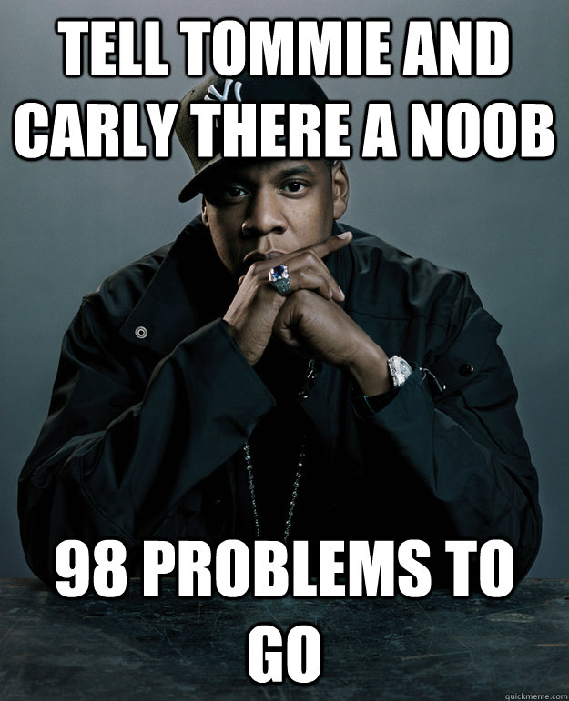 Tell tommie and carly there a noob 98 problems to go  Jay Z Problems