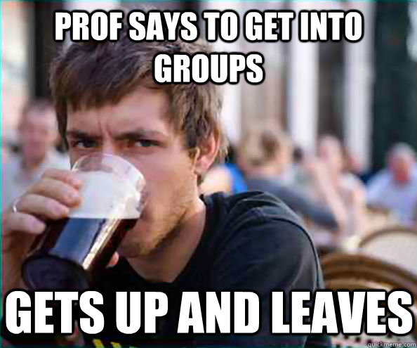 prof says to get into groups gets up and leaves  Lazy College Senior
