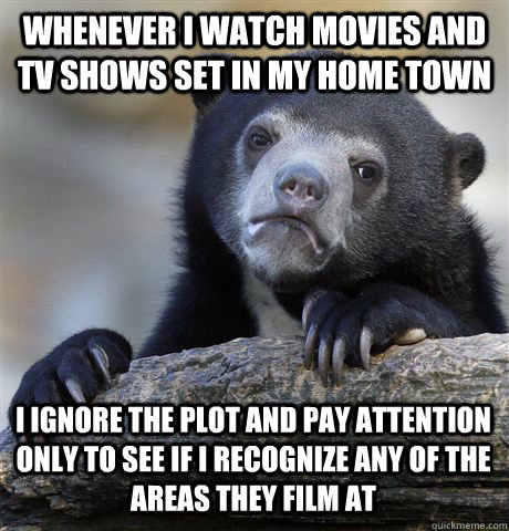 WHENEVER I WATCH MOVIES AND TV SHOWS SET IN MY HOME TOWN I IGNORE THE PLOT AND PAY ATTENTION ONLY TO SEE IF I RECOGNIZE ANY OF THE AREAS THEY FILM AT  Confession Bear