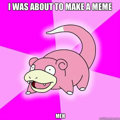 I was about to make a meme meh  Slowpoke