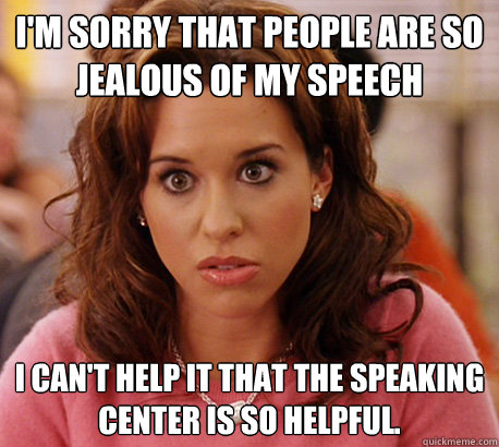 I'm sorry that people are so jealous of my speech I can't help it that the speaking center is so helpful.  - I'm sorry that people are so jealous of my speech I can't help it that the speaking center is so helpful.   Gretchen Weiners