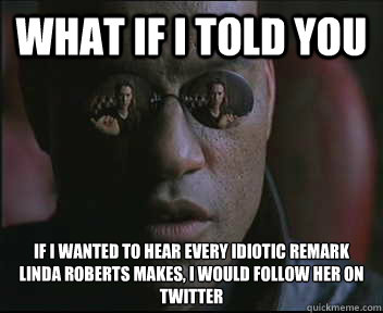 What if I told you If I wanted to hear every idiotic remark Linda Roberts makes, I would follow her on twitter  Morpheus SC