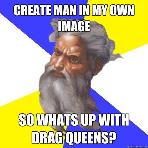 Create man in my own image So whats up with drag queens?  Advice God