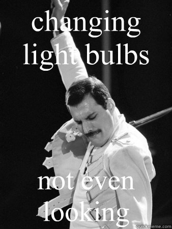 changing light bulbs not even looking  Freddie Mercury