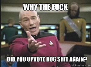 why the fuck did you upvote dog shit again?  Annoyed Picard