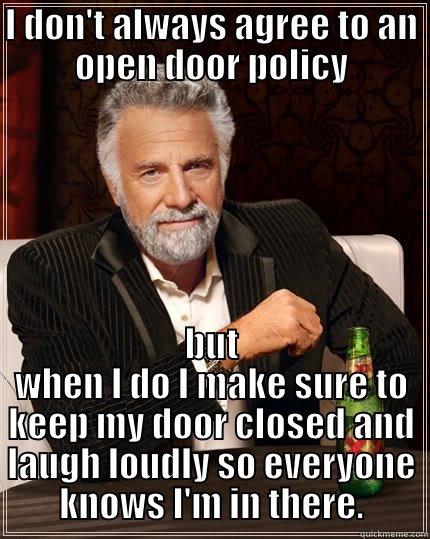 I DON'T ALWAYS AGREE TO AN OPEN DOOR POLICY BUT WHEN I DO I MAKE SURE TO KEEP MY DOOR CLOSED AND LAUGH LOUDLY SO EVERYONE KNOWS I'M IN THERE. The Most Interesting Man In The World
