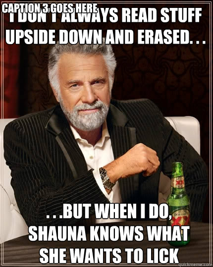 i don't always read stuff upside down and erased. . . . . .but when I do, Shauna knows what she wants to lick Caption 3 goes here  The Most Interesting Man In The World