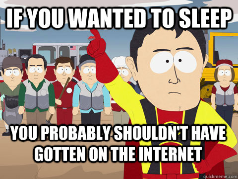 if you wanted to sleep you probably shouldn't have gotten on the internet  Captain Hindsight