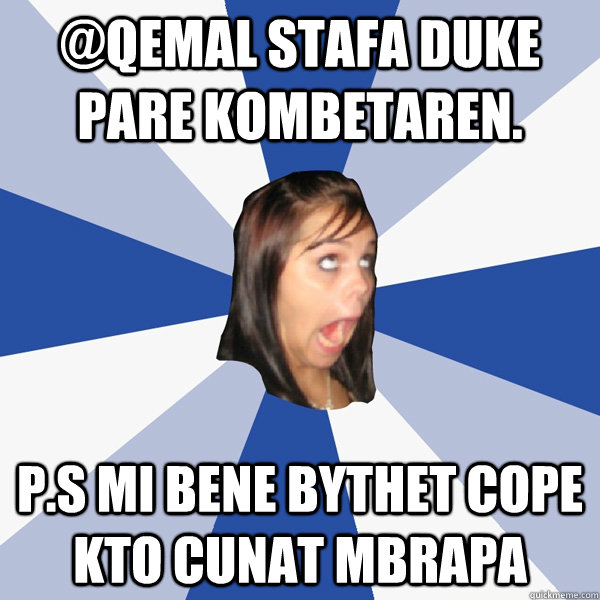 @Qemal Stafa Duke Pare Kombetaren. P.S Mi bene bythet cope kto cunat mbrapa  Annoying Facebook Girl