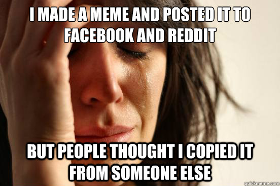 I made a meme and posted it to facebook and reddit but people thought i copied it from someone else  First World Problems