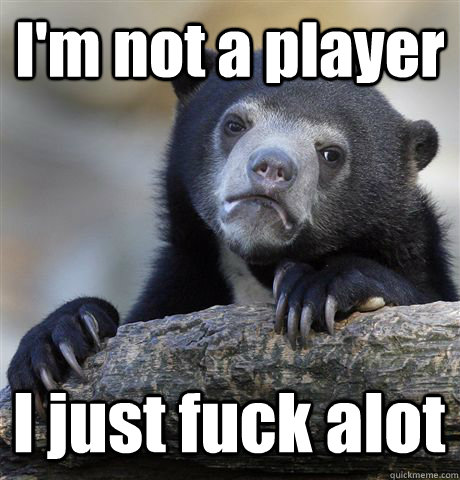 I'm not a player I just fuck alot  Confession Bear