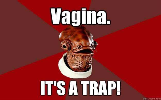 Vagina. IT'S A TRAP!  Admiral Ackbar Relationship Expert