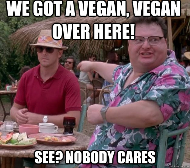 We got a vegan, Vegan over here! See? nobody cares  we got dodgson here