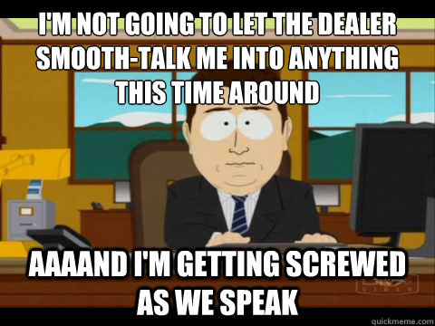 i'm not going to let the dealer smooth-talk me into anything
this time around Aaaand i'm getting screwed as we speak - i'm not going to let the dealer smooth-talk me into anything
this time around Aaaand i'm getting screwed as we speak  Aaand its gone