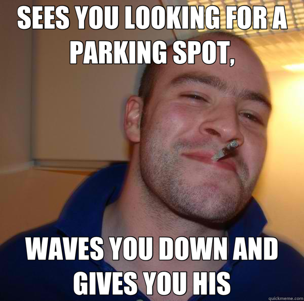 SEES YOU LOOKING FOR A PARKING SPOT, WAVES YOU DOWN AND GIVES YOU HIS - SEES YOU LOOKING FOR A PARKING SPOT, WAVES YOU DOWN AND GIVES YOU HIS  Good Guy Greg 