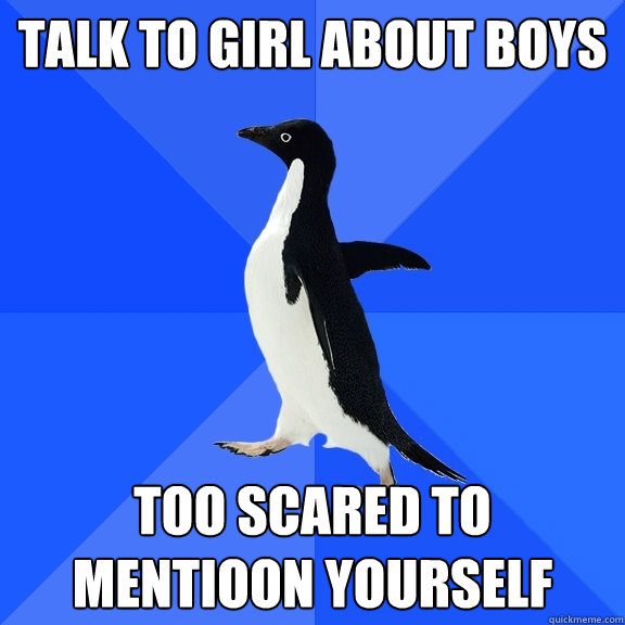 Talk to girl about boys Too scared to mentioon yourself  Socially Awkward Penguin