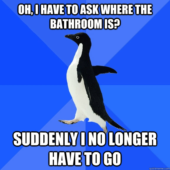 Oh, i have to ask where the bathroom is? Suddenly i no longer have to go  Socially Awkward Penguin