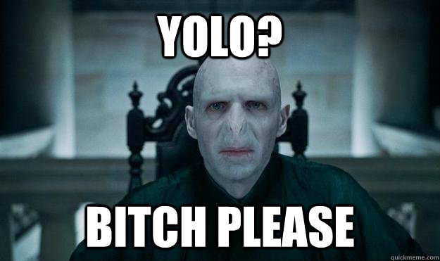 yolo? bitch please  Voldemort