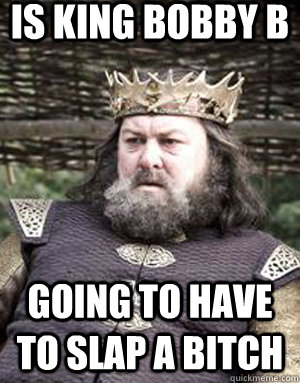 is king bobby b going to have to slap a bitch - is king bobby b going to have to slap a bitch  King robert baratheon