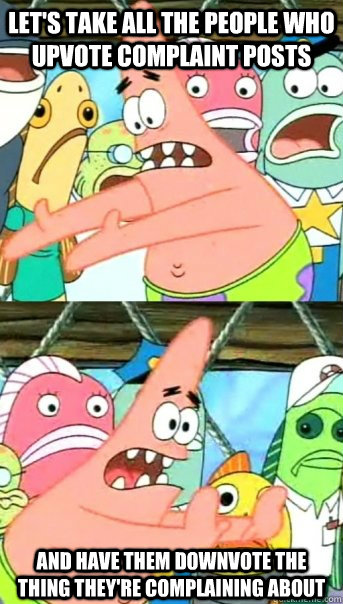 Let's take all the people who upvote complaint posts and have them downvote the thing they're complaining about  Push it somewhere else Patrick