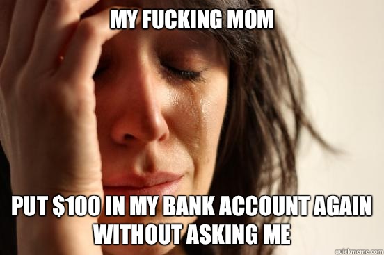 My fucking mom put $100 in my bank account again without asking me  First World Problems