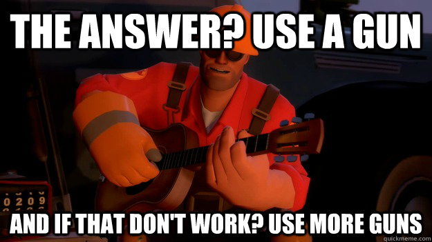 The answer? Use a gun And if that don't work? Use more guns - The answer? Use a gun And if that don't work? Use more guns  NRA Engineer