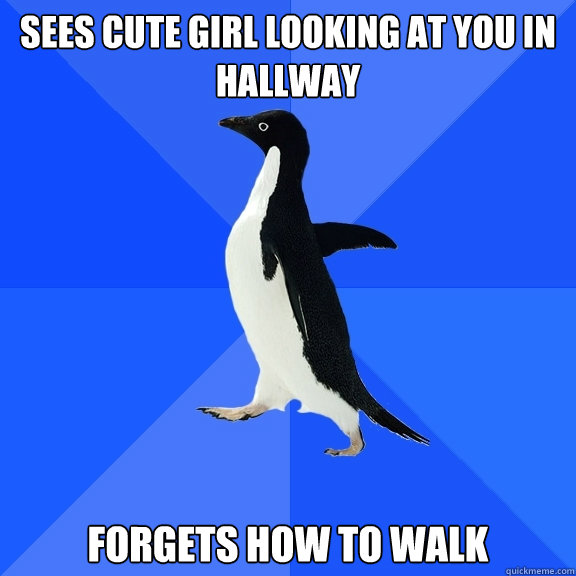 sees cute girl looking at you in hallway forgets how to walk  Socially Awkward Penguin