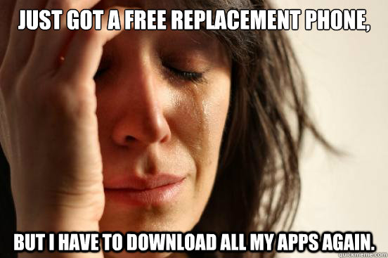 Just got a free replacement phone, but I have to download all my apps again.  First World Problems