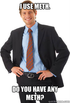 I use meth. Do you have any meth?  Unsuccessful white guy
