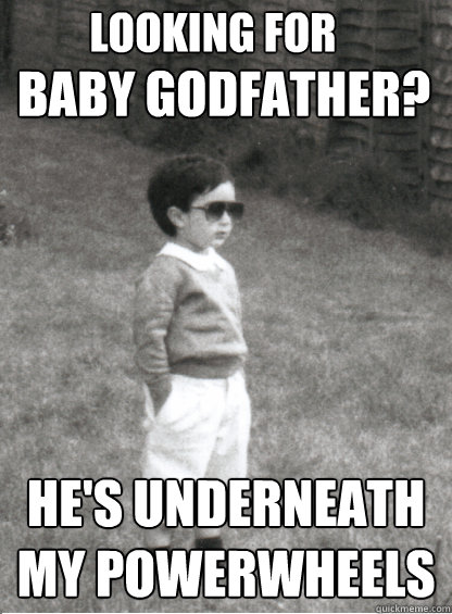 Baby Godfather?
 He's underneath my PowerWheels Looking for  