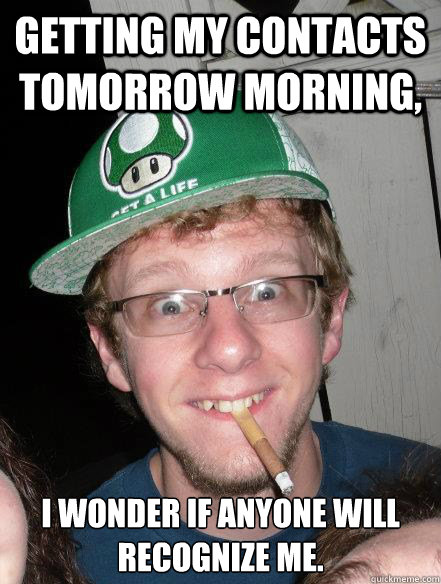 getting my contacts tomorrow morning,  i wonder if anyone will recognize me. - getting my contacts tomorrow morning,  i wonder if anyone will recognize me.  one life to live