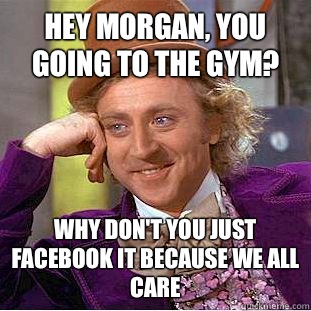 Hey Morgan, you going to the gym? Why don't you just Facebook it because we all care   Condescending Wonka