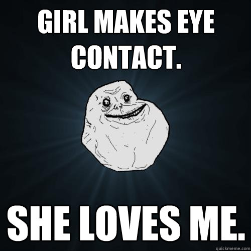 Girl makes eye contact. she loves me.  Forever Alone