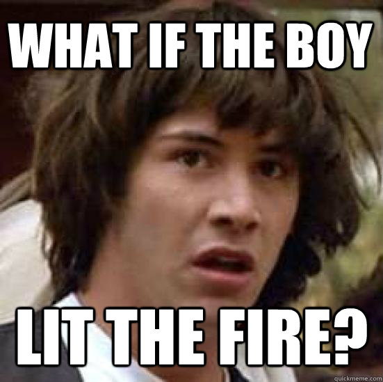 What if the Boy lit the fire?  conspiracy keanu