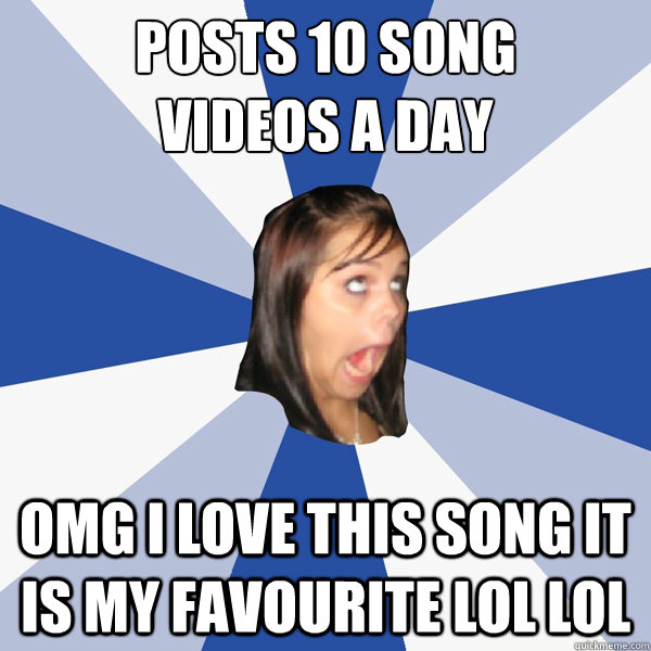 Posts 10 song 
videos a day OMG I LOVE THIS SONG IT IS MY FAVOURITE LOL LOL  Annoying Facebook Girl