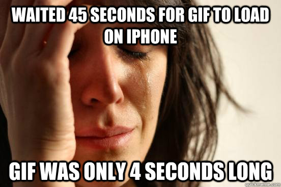 Waited 45 seconds for GIF to load on iPhone GIF was only 4 seconds long  First World Problems