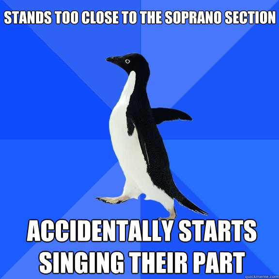 stands too close to the soprano section accidentally starts singing their part  Socially Awkward Penguin