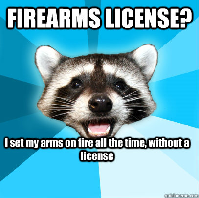 FIREARMS LICENSE? I set my arms on fire all the time, without a license  Lame Pun Coon