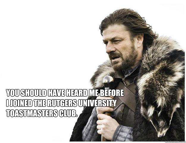You should have heard me before I joined the Rutgers University Toastmasters Club. - You should have heard me before I joined the Rutgers University Toastmasters Club.  Imminent Ned