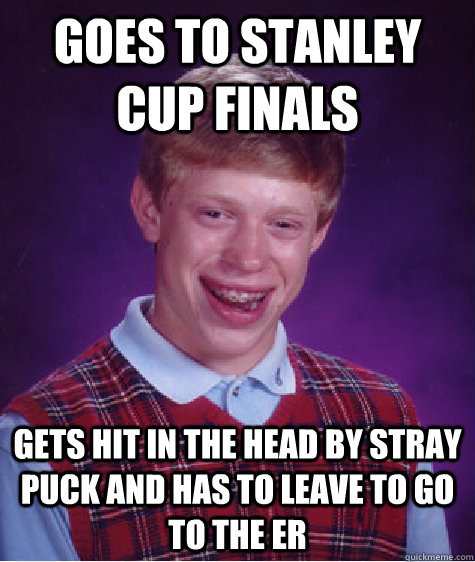 Goes to stanley cup finals gets hit in the head by stray puck and has to leave to go to the ER  Bad Luck Brian