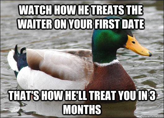 Watch how he treats the waiter on your first date That's how he'll treat you in 3 months  Actual Advice Mallard
