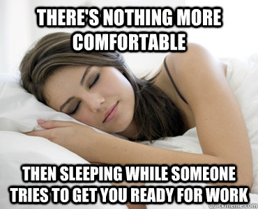 There's nothing more comfortable Then sleeping while someone tries to get you ready for work - There's nothing more comfortable Then sleeping while someone tries to get you ready for work  Sleep Meme