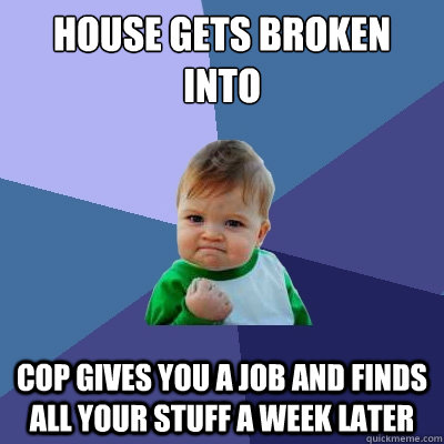House gets broken into Cop gives you a job and finds all your stuff a week later - House gets broken into Cop gives you a job and finds all your stuff a week later  Success Kid