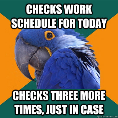 checks work schedule for today checks three more times, just in case  Paranoid Parrot